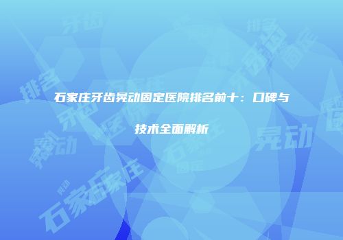 石家庄牙齿晃动固定医院排名前十：口碑与技术全面解析