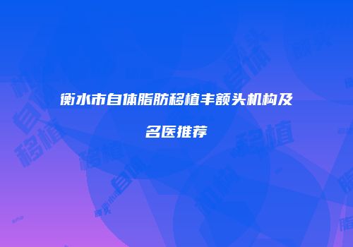 衡水市自体脂肪移植丰额头机构及名医推荐