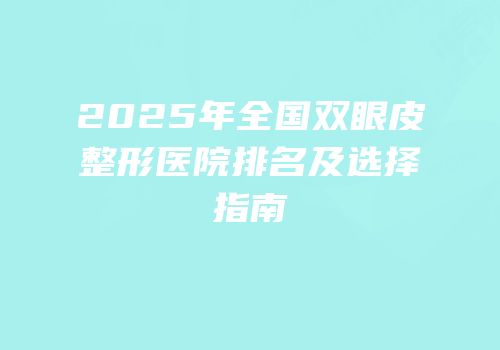 2025年全国双眼皮整形医院排名及选择指南