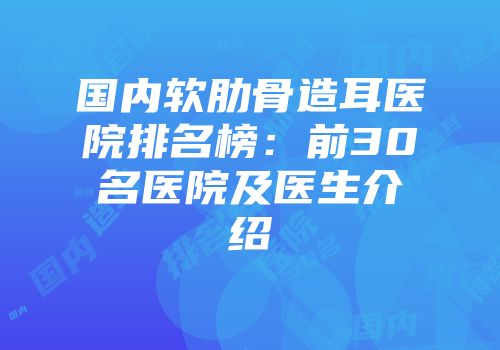 国内软肋骨造耳医院排名榜：前30名医院及医生介绍