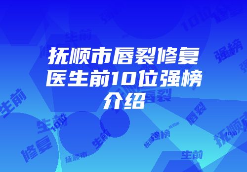 抚顺市唇裂修复医生前10位强榜介绍