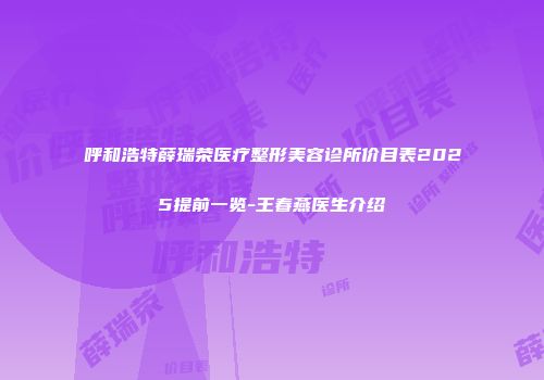 呼和浩特薛瑞荣医疗整形美容诊所价目表2025提前一览-王春燕医生介绍