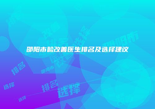 邵阳市睑改善医生排名及选择建议