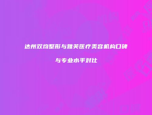 达州双均整形与雅芙医疗美容机构口碑与专业水平对比