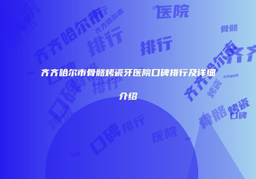 齐齐哈尔市骨骼烤瓷牙医院口碑排行及详细介绍