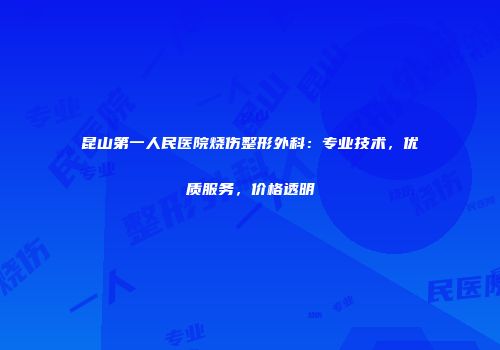 昆山第一人民医院烧伤整形外科：专业技术，优质服务，价格透明