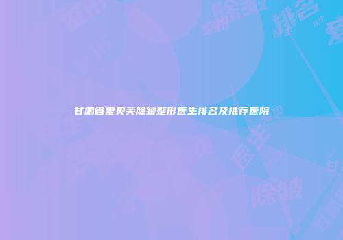 甘肃省爱贝芙除皱整形医生排名及推荐医院
