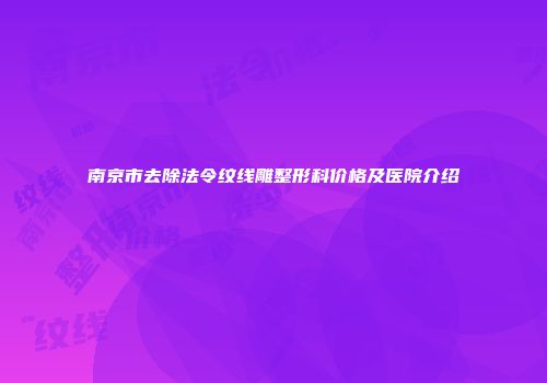 南京市去除法令纹线雕整形科价格及医院介绍