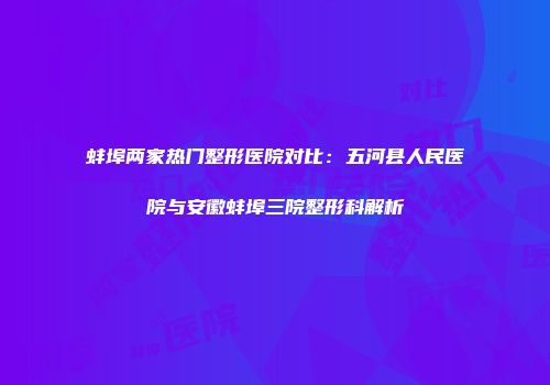 蚌埠两家热门整形医院对比：五河县人民医院与安徽蚌埠三院整形科解析
