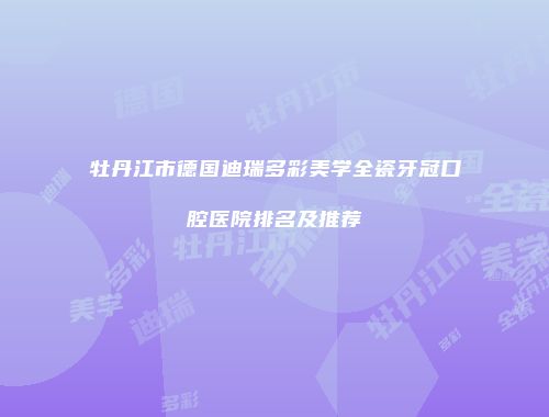 牡丹江市德国迪瑞多彩美学全瓷牙冠口腔医院排名及推荐