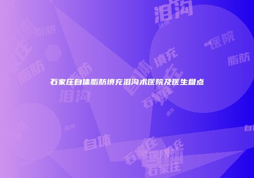 石家庄自体脂肪填充泪沟术医院及医生盘点