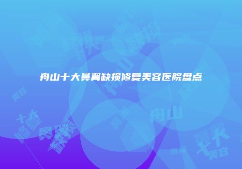 舟山十大鼻翼缺损修复美容医院盘点