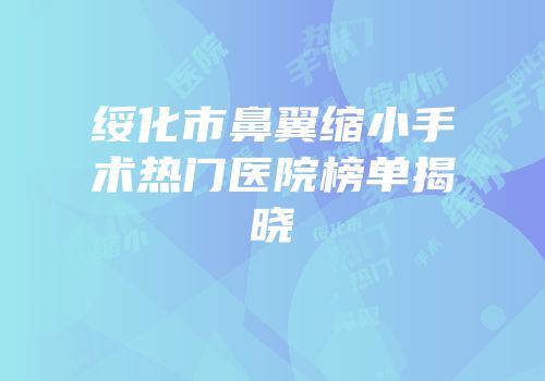 绥化市鼻翼缩小手术热门医院榜单揭晓