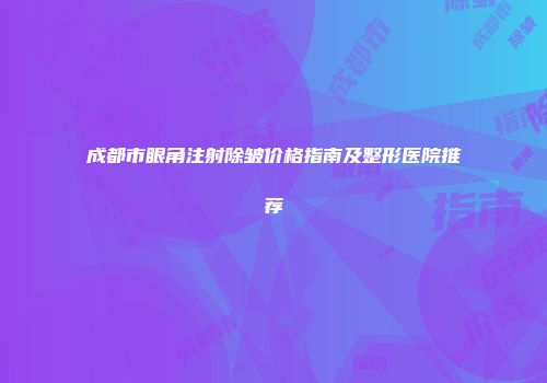 成都市眼角注射除皱价格指南及整形医院推荐
