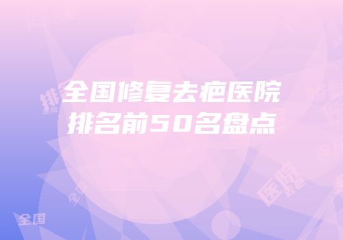 全国修复去疤医院排名前50名盘点
