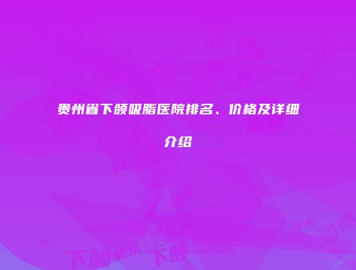 贵州省下颌吸脂医院排名、价格及详细介绍