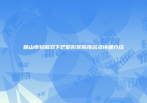 保山市轻微双下巴整形医院排名及详细介绍