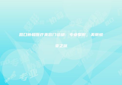 营口协和医疗美容门诊部：专业整形，美丽蜕变之旅