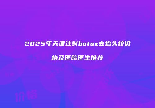 2025年天津注射botox去抬头纹价格及医院医生推荐