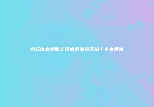 商丘市去掉脸上斑点医生排名前十专家盘点