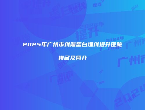2025年广州市线雕蛋白埋线提升医院排名及简介