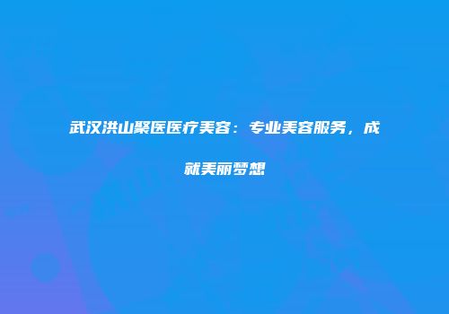 武汉洪山聚医医疗美容：专业美容服务，成就美丽梦想