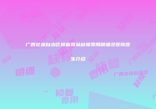 广西壮族自治区修复耳朵缺损费用明细及医院医生介绍