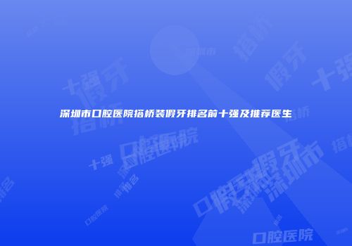 深圳市口腔医院搭桥装假牙排名前十强及推荐医生