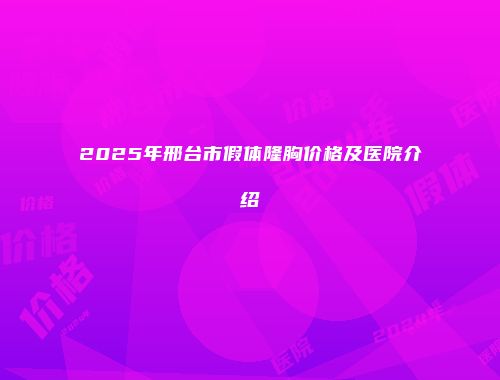 2025年邢台市假体隆胸价格及医院介绍