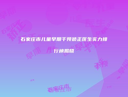 石家庄市儿童早期干预矫正医生实力排行榜揭晓