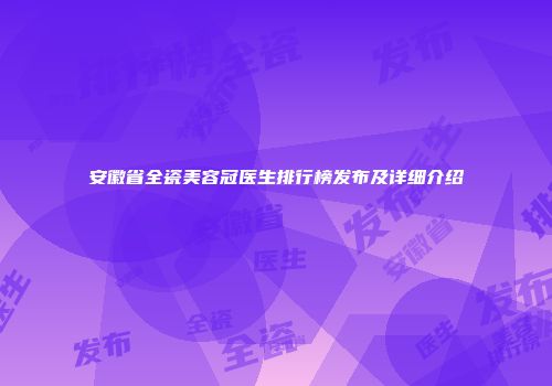 安徽省全瓷美容冠医生排行榜发布及详细介绍