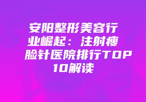 安阳整形美容行业崛起：注射瘦脸针医院排行TOP10解读