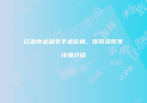 辽源市去副乳手术价格、医院及医生详细介绍