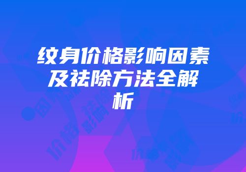 纹身价格影响因素及祛除方法全解析