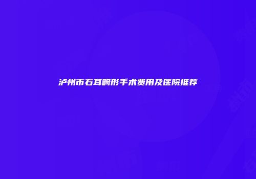 泸州市右耳畸形手术费用及医院推荐