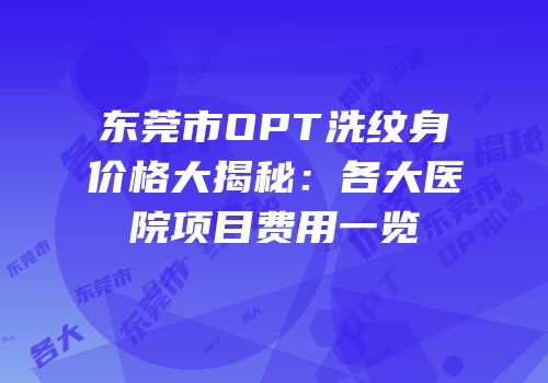 东莞市OPT洗纹身价格大揭秘：各大医院项目费用一览