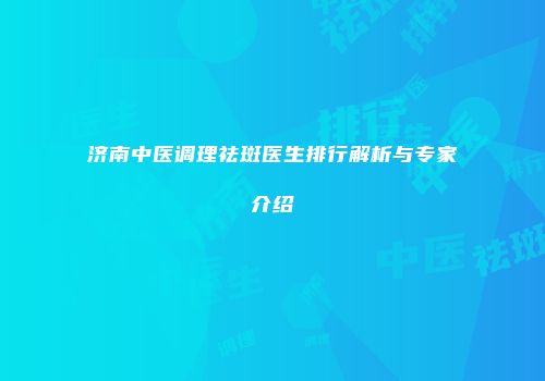 济南中医调理祛斑医生排行解析与专家介绍