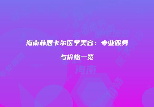 海南菲思卡尔医学美容：专业服务与价格一览