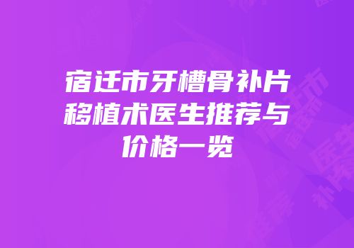 宿迁市牙槽骨补片移植术医生推荐与价格一览