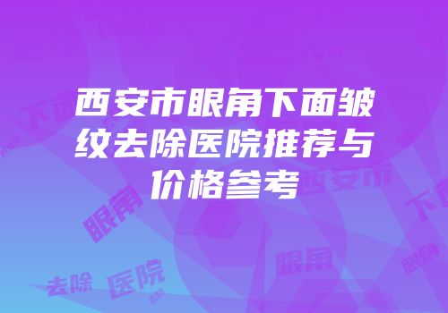 西安市眼角下面皱纹去除医院推荐与价格参考