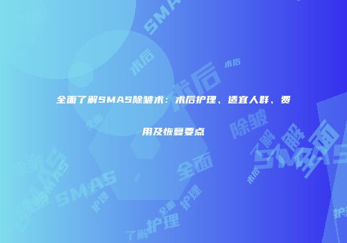 全面了解SMAS除皱术：术后护理、适宜人群、费用及恢复要点