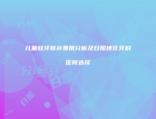 儿童蛀牙修补费用分析及日照地区牙科医院选择