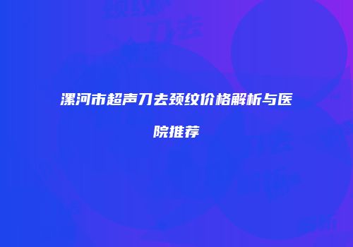 漯河市超声刀去颈纹价格解析与医院推荐