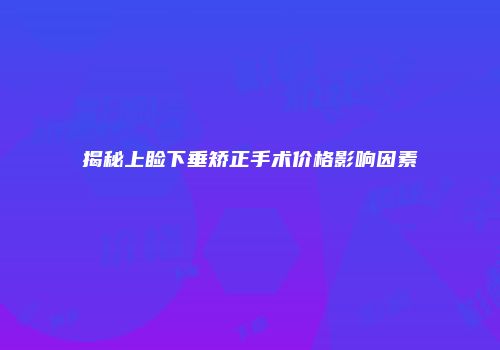 揭秘上睑下垂矫正手术价格影响因素