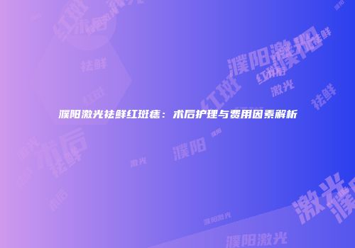 濮阳激光祛鲜红斑痣：术后护理与费用因素解析