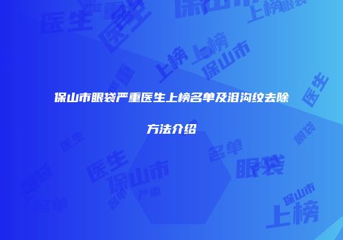 保山市眼袋严重医生上榜名单及泪沟纹去除方法介绍