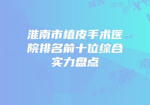 淮南市植皮手术医院排名前十位综合实力盘点