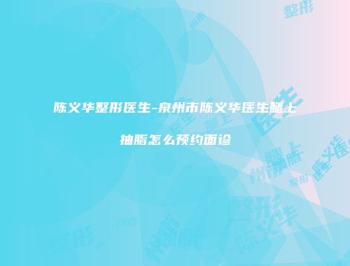 陈义华整形医生-泉州市陈义华医生腿上抽脂怎么预约面诊