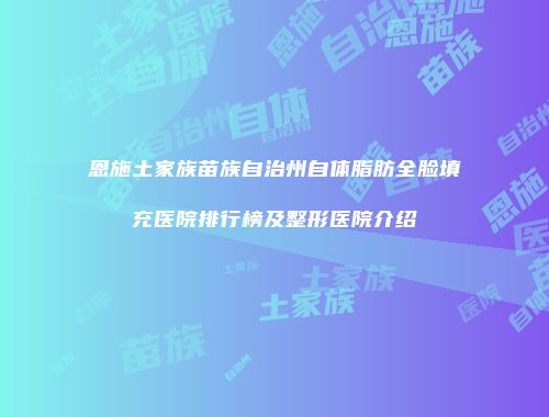 恩施土家族苗族自治州自体脂肪全脸填充医院排行榜及整形医院介绍