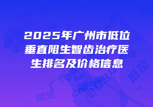 2025年广州市低位垂直阻生智齿治疗医生排名及价格信息